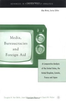Media, Bureaucracies, and Foreign Aid: A Comparative Analysis of United States, the United Kingdom, Canada, France and Japan (Advances in Foreign Policy Analysis)
