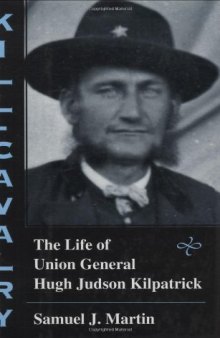 Kill-Cavalry: The Life of Union General Hugh Judson Kilpatrick