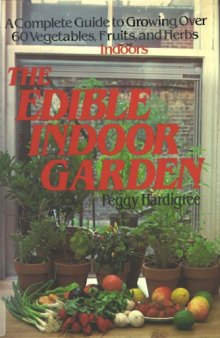 The Edible Indoor Garden: A Complete Guide to Growing over 60 Vegetables, Fruits, and Herbs Indoors