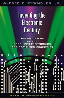 Inventing the Electronic Century: The Epic Story of the Consumer Electronics and Computer Industries, with a new preface (Harvard Studies in Business History)