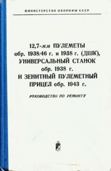 12,7-мм пулемёты обр. 1938-46 г. (ДШК), универсальный станок обр.1938 г. и зенитный пулемётный прицел обр.1943 г. Руководство по ремонту