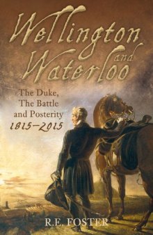 Wellington and Waterloo: The Duke, the Battle and Posterity 1815-2015