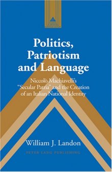 Politics, Patriotism and Language: Niccolo Machiavelli's ''Secular Patria'' and the Creation of an Italian National Identity (Studies in Modern European History)