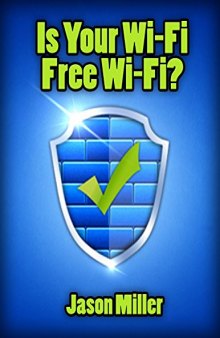 Is Your Wi-Fi Free Wi-Fi?: A Simple Guide to Stopping Hackers & Neighbors From Stealing Your Internet