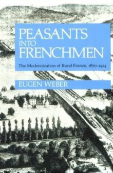 Peasants into Frenchmen: The Modernization of Rural France, 1870-1914  