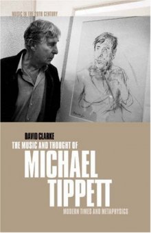 The Music and Thought of Michael Tippett: Modern Times and Metaphysics (Music in the Twentieth Century)