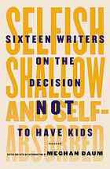 Selfish, shallow, and self-absorbed : sixteen writers on the decision not to have kids