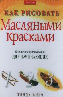 Как рисовать масляными красками: Пошаговое рук. для начинающих: [Учебник]