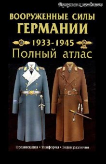 Вооруженные силы Германии: 1933-1945 гг.: Полный атлас: Сухопутные войска; Люфтваффе; Кригсмарине: Организация; Униформа; Знаки различия