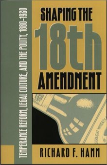 Shaping the Eighteenth Amendment: temperance reform, legal culture, and the polity, 1880-1920