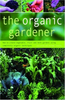 The Organic Gardener: How to create vegetable, fruit and herb gardens using completely organic techniques