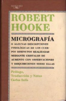 Micrografía o algunas descripciones fisiológicas de los cuerpos diminutos realizadas mediante cristales de aumento con observaciones y disquisiciones sobre ellas ; Prólogo, Traducción y Notas de Carlos Solís