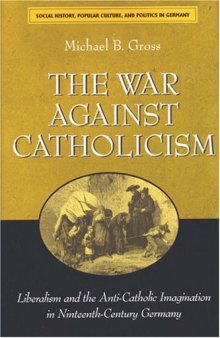 The War against Catholicism: Liberalism and the Anti-Catholic Imagination in Nineteenth-Century Germany  