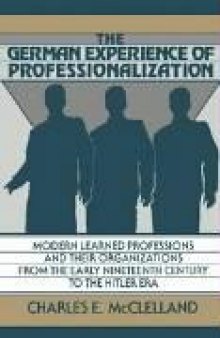 The German Experience of Professionalization: Modern Learned Professions and their Organizations from the Early Nineteenth Century to the Hitler Era