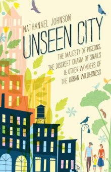 Unseen city : the majesty of pigeons, the discreet charm of snails & other wonders of the urban wilderness