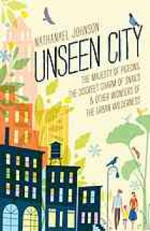 Unseen city : the majesty of pigeons, the discreet charm of snails & other wonders of the urban wilderness