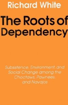 The roots of dependency: subsistence, environment, and social change among the Choctaws, Pawnees, and Navajos