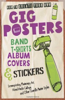 How to Create Your Own Gig Posters, Band T-Shirts, Album Covers, & Stickers: Screenprinting, Photocopy Art, Mixed-Media Collage, and Other Guerilla Poster Styles