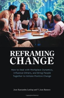 Reframing Change: How to Deal with Workplace Dynamics, Influence Others, and Bring People Together to Initiate Positive Change