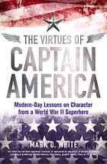 The Virtues of Captain America : Modern-Day Lessons on Character from a World War II Superhero
