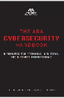 The ABA Cybersecurity Handbook. A Resource for Attorneys, Law Firms, and Business Professionals