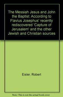 The Messiah Jesus and John the Baptist: According to Flavius Josephus' recently rediscovered 'Capture of Jerusalem' and the other Jewish and Christian sources