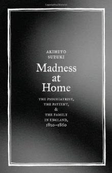 Madness at Home: The Psychiatrist, the Patient, and the Family in England, 1820-1860 (Medicine and Society)