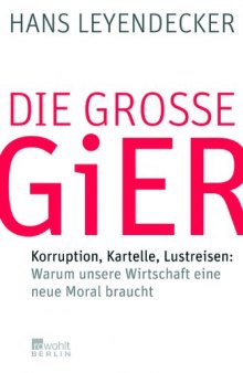 Die große Gier: Korruption, Kartelle, Lustreisen: Warum unsere Wirtschaft eine neue Moral braucht