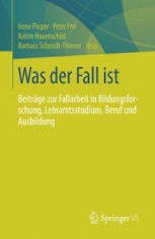 Was der Fall ist: Beiträge zur Fallarbeit in Bildungsforschung, Lehramtsstudium, Beruf und Ausbildung