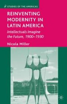 Reinventing Modernity in Latin America: Intellectuals Imagine the Future, 1900–1930