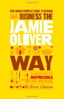 The Unauthorized Guide To Doing Business the Jamie Oliver Way: 10 Secrets of the Irrepressible One-Man Brand