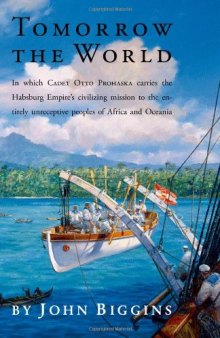 Tomorrow the World: In which Cadet Otto Prohaska Carries the Habsburg Empire's Civilizing Mission to the Entirely Unreceptive Peoples of Africa and Oceania (The Otto Prohaska Novels)